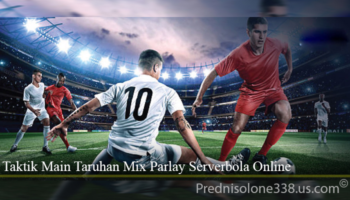 Taktik Main Taruhan Mix Parlay Serverbola Online